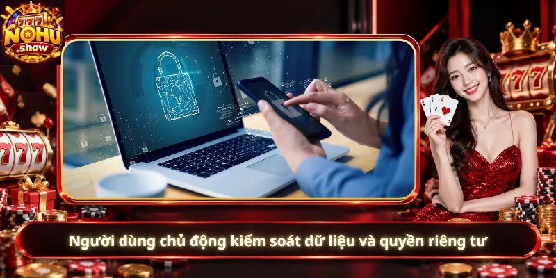 Người dùng chủ động kiểm soát dữ liệu và quyền riêng tư